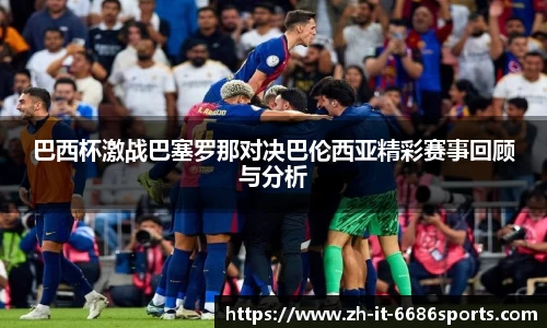 巴西杯激战巴塞罗那对决巴伦西亚精彩赛事回顾与分析