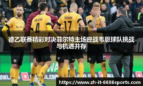 德乙联赛精彩对决菲尔特主场迎战韦恩球队挑战与机遇并存