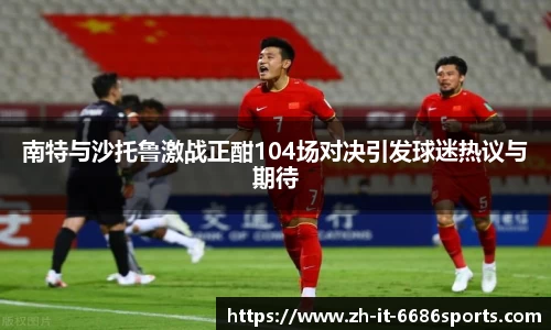 南特与沙托鲁激战正酣104场对决引发球迷热议与期待