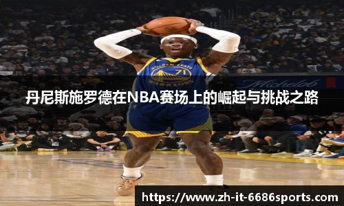 丹尼斯施罗德在NBA赛场上的崛起与挑战之路