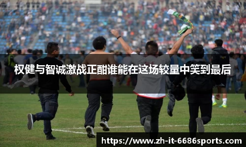 权健与智诚激战正酣谁能在这场较量中笑到最后