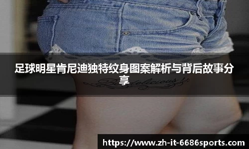 足球明星肯尼迪独特纹身图案解析与背后故事分享