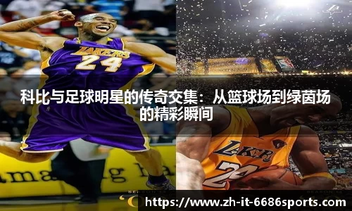 科比与足球明星的传奇交集:从篮球场到绿茵场的精彩瞬间
