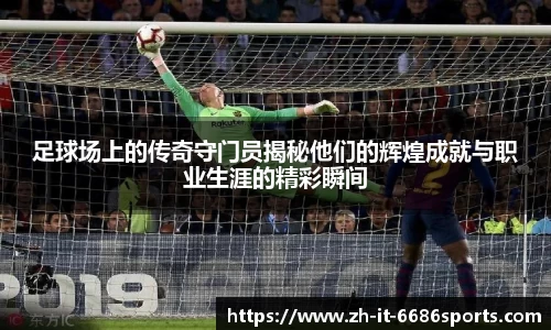 足球场上的传奇守门员揭秘他们的辉煌成就与职业生涯的精彩瞬间