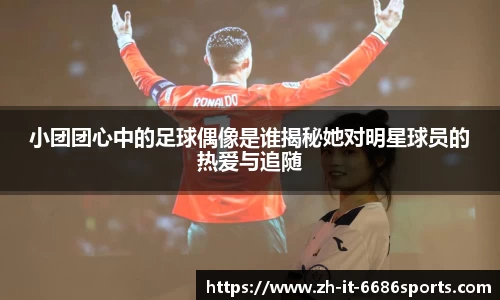 小团团心中的足球偶像是谁揭秘她对明星球员的热爱与追随