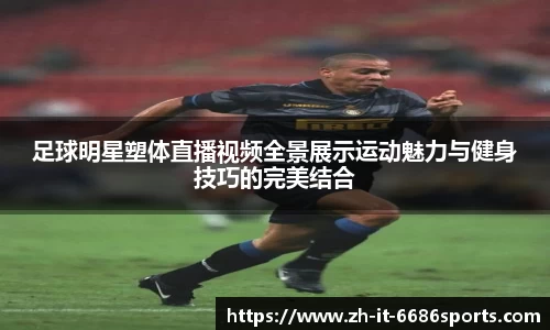 足球明星塑体直播视频全景展示运动魅力与健身技巧的完美结合