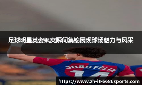 足球明星英姿飒爽瞬间集锦展现球场魅力与风采