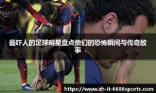 最吓人的足球明星盘点他们的恐怖瞬间与传奇故事