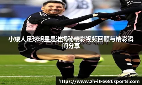 小矮人足球明星是谁揭秘精彩视频回顾与精彩瞬间分享