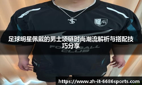 足球明星佩戴的男士项链时尚潮流解析与搭配技巧分享